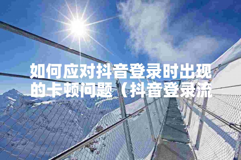 如何应对抖音登录时出现的卡顿问题（抖音登录流畅技巧）。