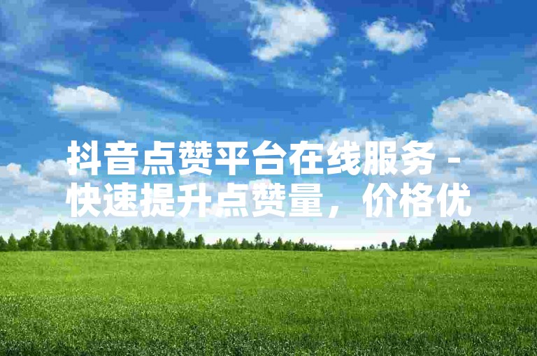 抖音点赞平台在线服务 - 快速提升点赞量，价格优惠。