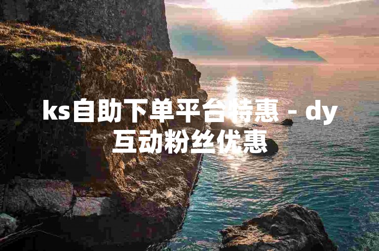 ks自助下单平台特惠 - dy互动粉丝优惠