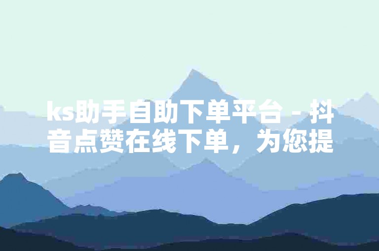 ks助手自助下单平台 - 抖音点赞在线下单，为您提供便捷的服务。