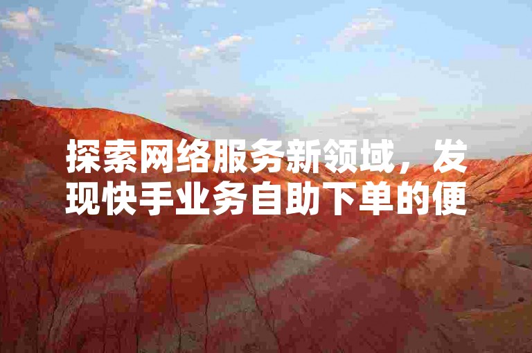 探索网络服务新领域，发现快手业务自助下单的便捷之道，同时享受QQ空间点赞与访客量增长的全方位支持。