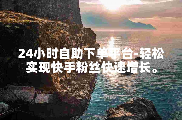 24小时自助下单平台-轻松实现快手粉丝快速增长。
