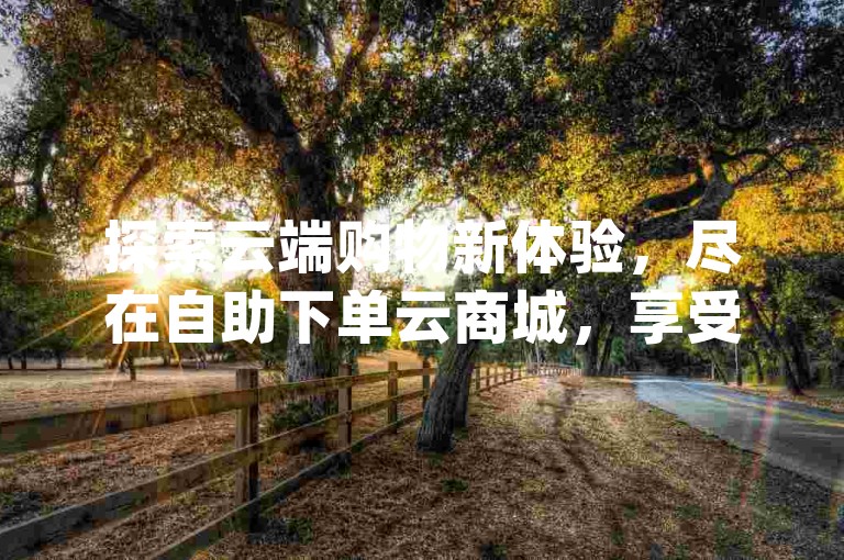 探索云端购物新体验，尽在自助下单云商城，享受QQ便捷低价服务，拼多多商品免费领，qq空间网站助力您的数字生活。