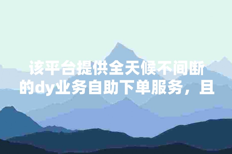 该平台提供全天候不间断的dy业务自助下单服务，且完全免费。