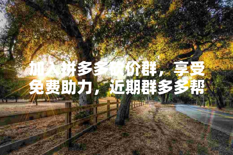 加入拼多多砍价群，享受免费助力，近期群多多帮忙助力等你来参与。