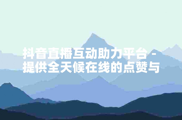 抖音直播互动助力平台 - 提供全天候在线的点赞与评论支持服务。