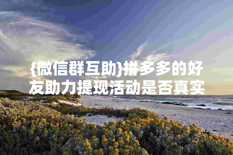 {微信群互助}拼多多的好友助力提现活动是否真实存在？