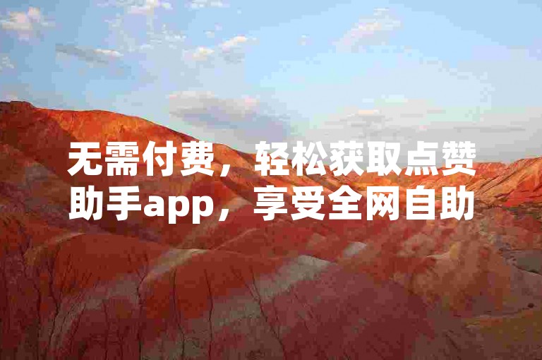 无需付费，轻松获取点赞助手app，享受全网自助下单服务。