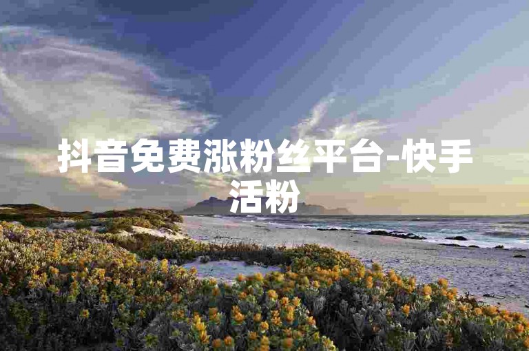 抖音免费涨粉丝平台-快手活粉