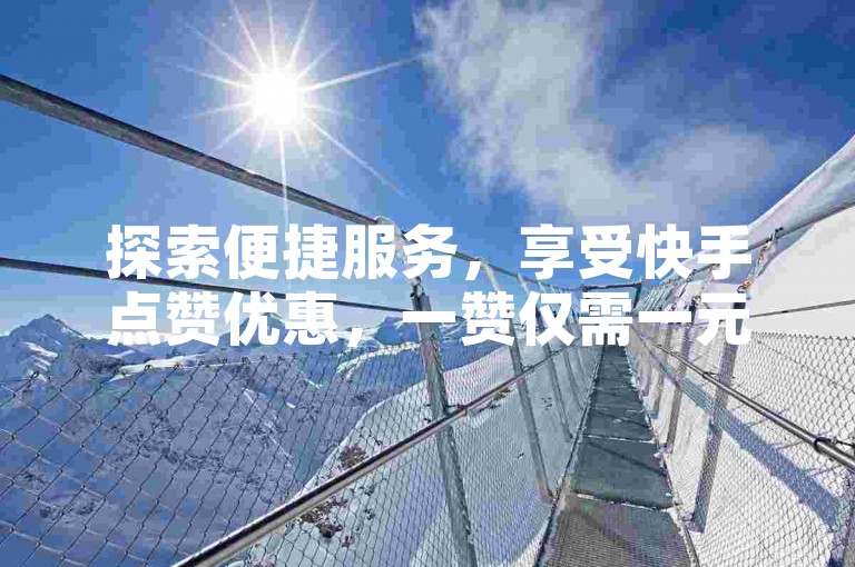 探索便捷服务，享受快手点赞优惠，一赞仅需一元，自助平台软件助您轻松提升人气。