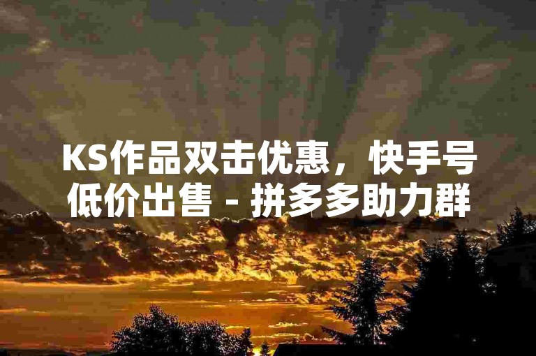 KS作品双击优惠，快手号低价出售 - 拼多多助力群组 - 王者荣耀点赞服务安全吗？
