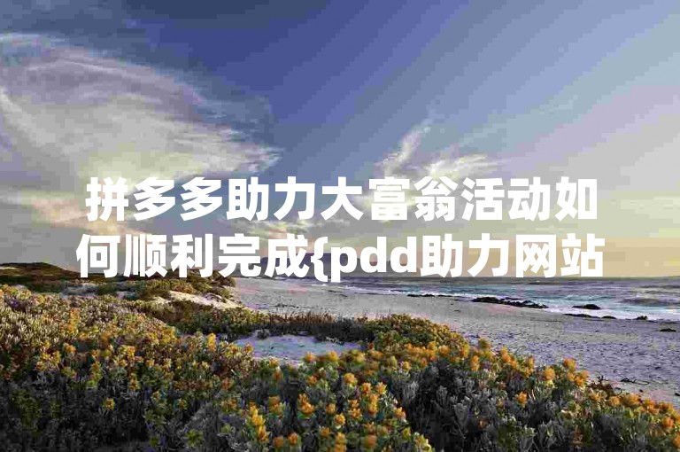 拼多多助力大富翁活动如何顺利完成{pdd助力网站}