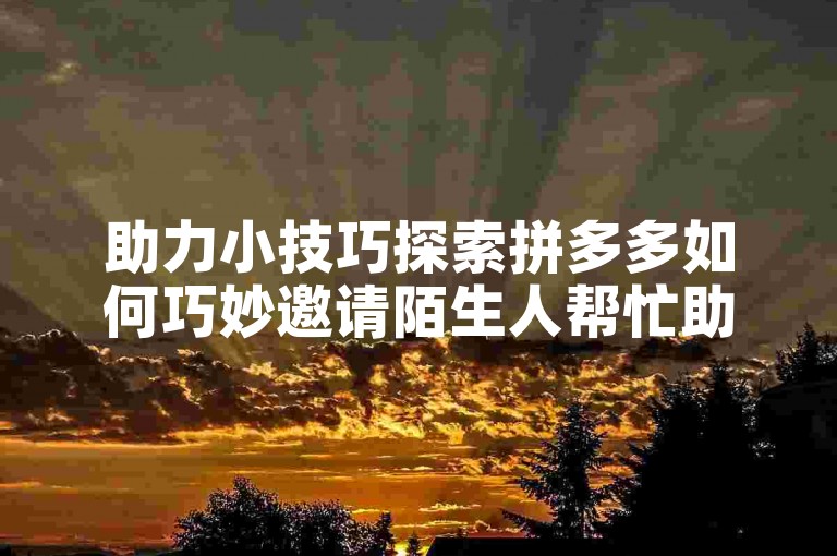 助力小技巧探索拼多多如何巧妙邀请陌生人帮忙助力。