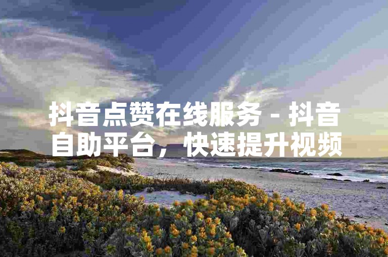 抖音点赞在线服务 - 抖音自助平台，快速提升视频热度。