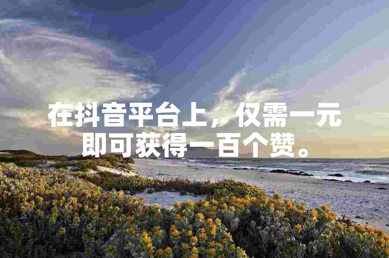 在抖音平台上，仅需一元即可获得一百个赞。