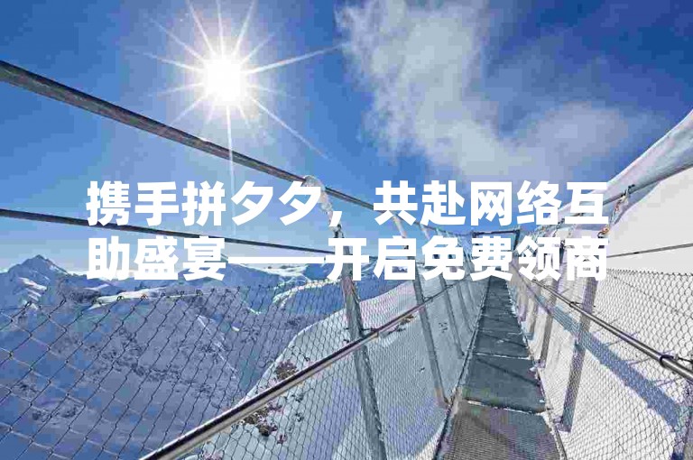 携手拼夕夕，共赴网络互助盛宴——开启免费领商品新篇章