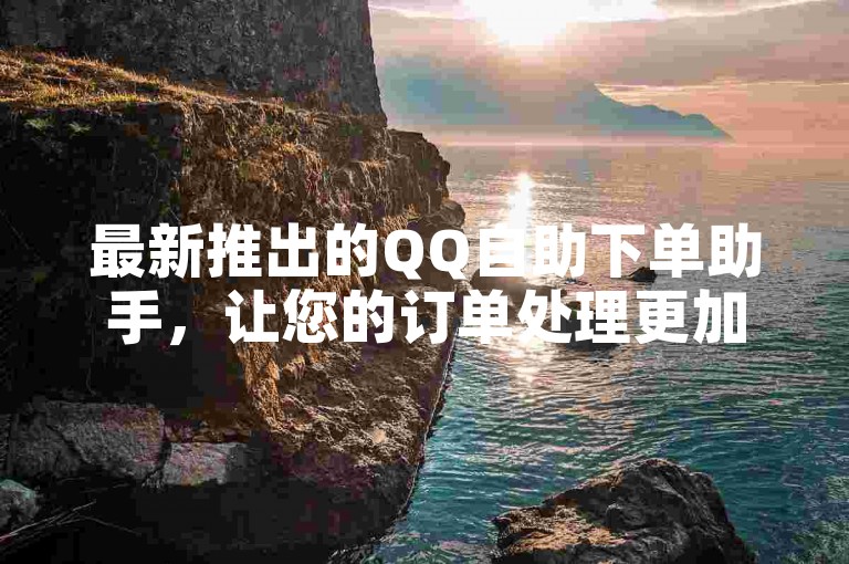 最新推出的QQ自助下单助手，让您的订单处理更加高效便捷。