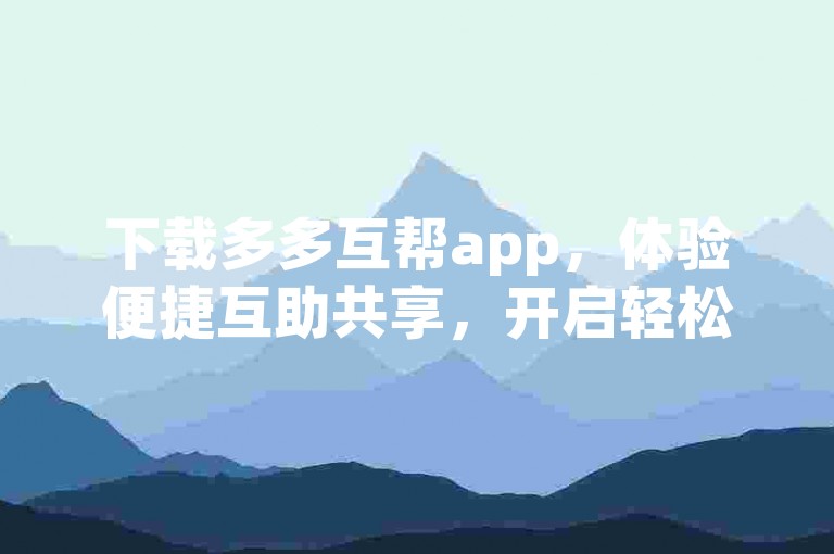 下载多多互帮app，体验便捷互助共享，开启轻松生活的新篇章。
