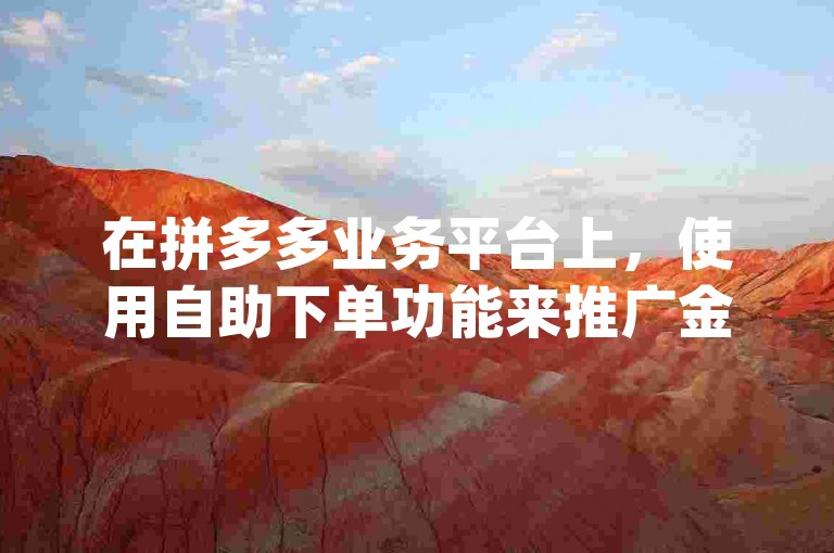 在拼多多业务平台上，使用自助下单功能来推广金币是否有效？pdd助力新人号