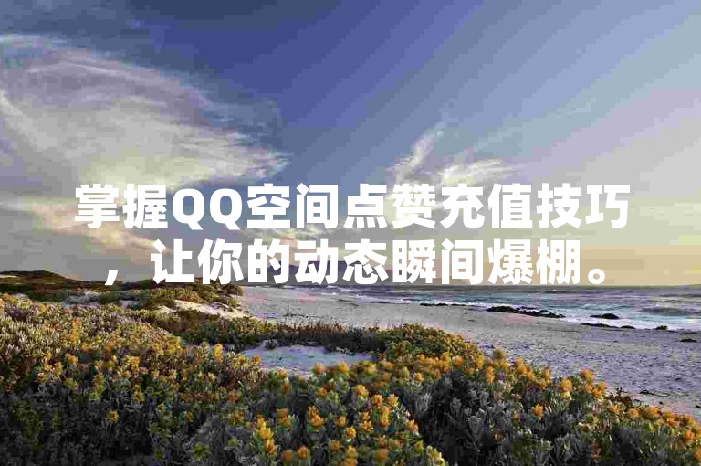 掌握QQ空间点赞充值技巧，让你的动态瞬间爆棚。