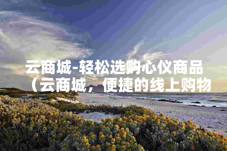 云商城-轻松选购心仪商品（云商城，便捷的线上购物天堂）