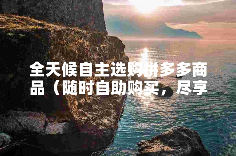 全天候自主选购拼多多商品（随时自助购买，尽享拼多多折扣）。