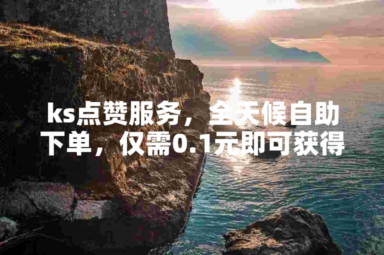 ks点赞服务，全天候自助下单，仅需0.1元即可获得100个赞。