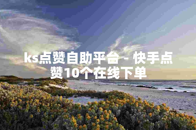ks点赞自助平台 - 快手点赞10个在线下单