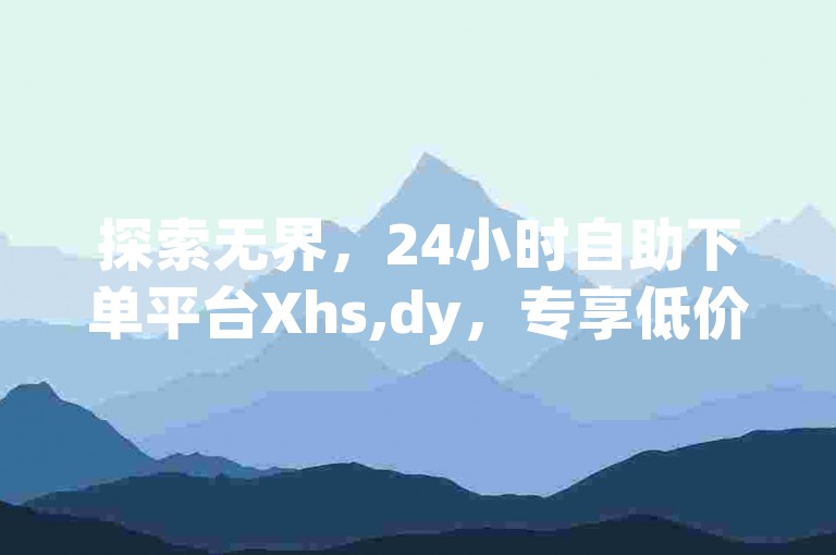 探索无界，24小时自助下单平台Xhs,dy，专享低价业务，抖音快手业务全天候在线服务，揭秘转发便宜的独家秘籍。