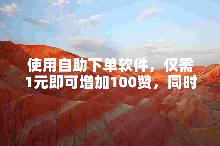 使用自助下单软件，仅需1元即可增加100赞，同时探索拼多多刷助力的可靠网站，以及一块钱购买1000粉丝的服务。