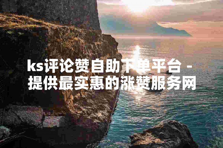 ks评论赞自助下单平台 - 提供最实惠的涨赞服务网站