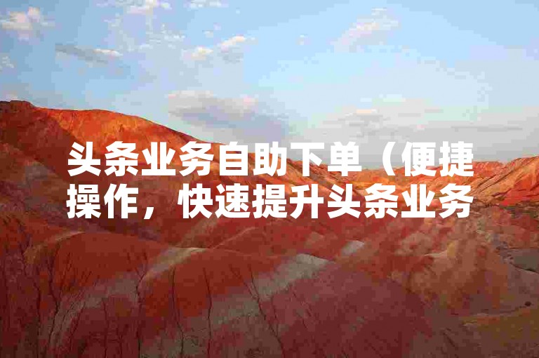 头条业务自助下单（便捷操作，快速提升头条业务量）