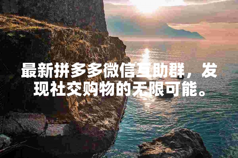 最新拼多多微信互助群，发现社交购物的无限可能。