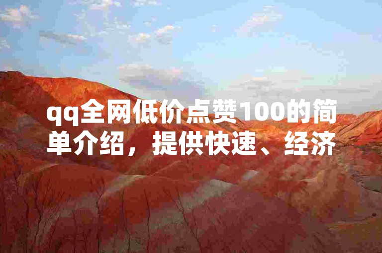 qq全网低价点赞100的简单介绍，提供快速、经济实惠的QQ点赞服务，让您的社交动态瞬间获得高人气。