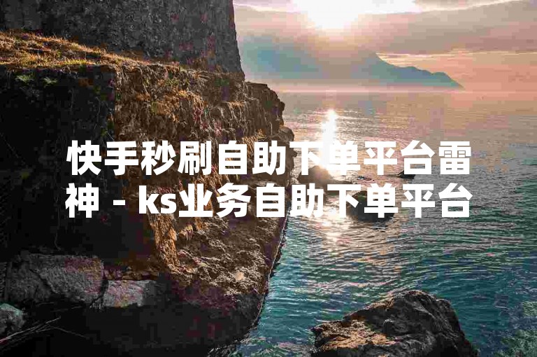 快手秒刷自助下单平台雷神 - ks业务自助下单平台便宜，这个句子描述了一种在线服务，即快手秒刷自助下单平台，它提供了便宜的ks业务自助下单服务。