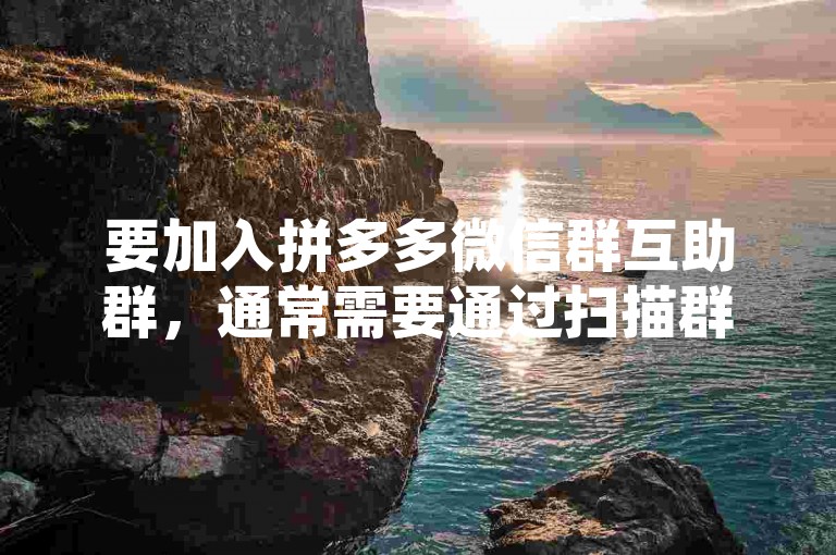 要加入拼多多微信群互助群，通常需要通过扫描群二维码或被群成员邀请。
