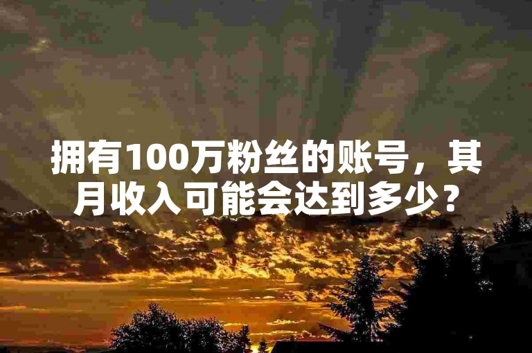 拥有100万粉丝的账号，其月收入可能会达到多少？