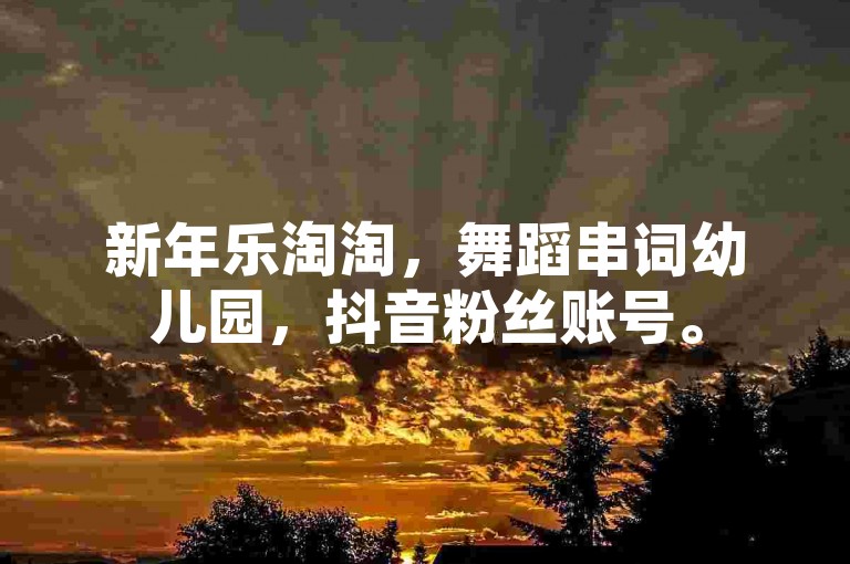 新年乐淘淘，舞蹈串词幼儿园，抖音粉丝账号。
