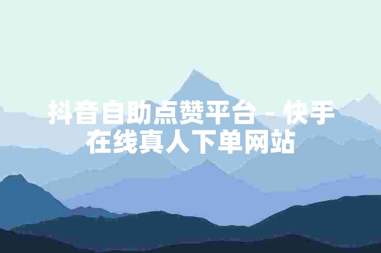 抖音自助点赞平台 - 快手在线真人下单网站