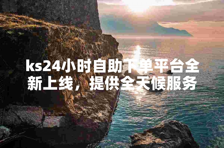 ks24小时自助下单平台全新上线，提供全天候服务，让购物变得更加方便快捷！