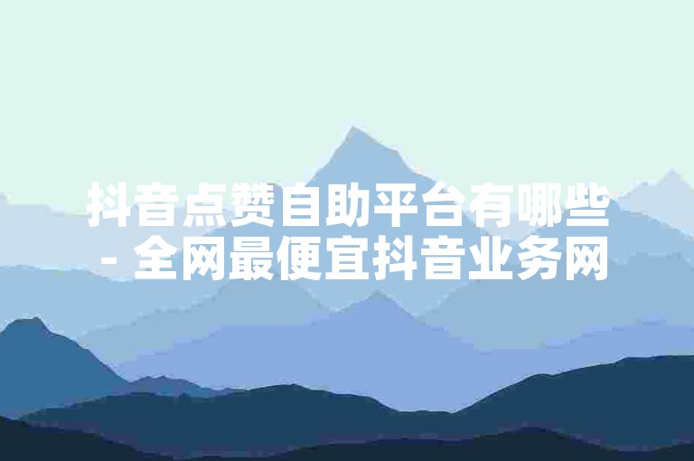 抖音点赞自助平台有哪些 - 全网最便宜抖音业务网站