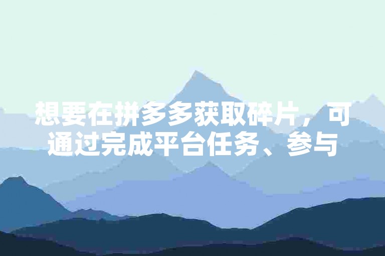 想要在拼多多获取碎片，可通过完成平台任务、参与好友助力活动等方式，至于多多助力软件并非官方认可的正规途径，不建议使用。