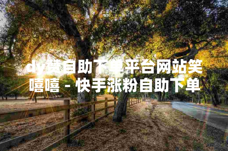 dy赞自助下单平台网站笑嘻嘻 - 快手涨粉自助下单官网