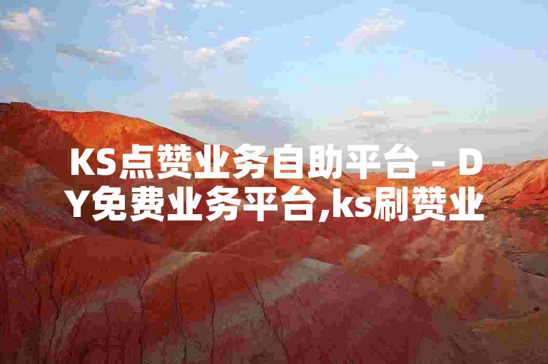 KS点赞业务自助平台 - DY免费业务平台,ks刷赞业务自助平台下单