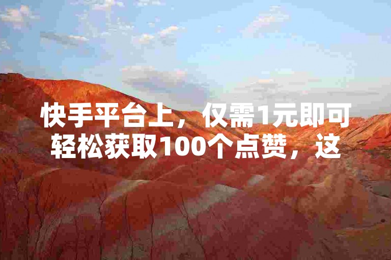 快手平台上，仅需1元即可轻松获取100个点赞，这一策略为新用户带来了极大的便利和吸引力！
