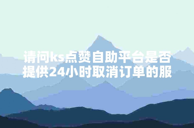 请问ks点赞自助平台是否提供24小时取消订单的服务？