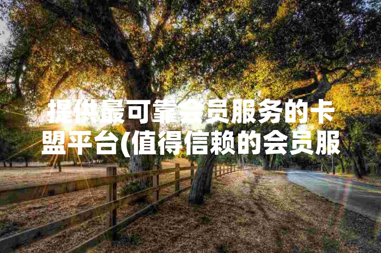 提供最可靠会员服务的卡盟平台(值得信赖的会员服务推荐)。
