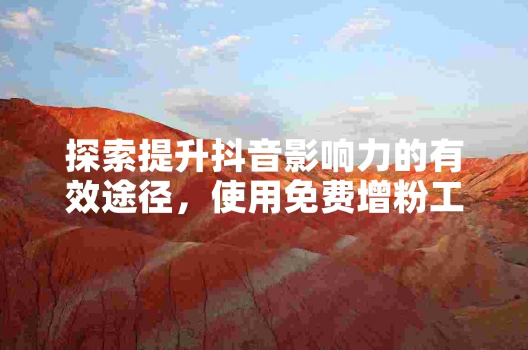 探索提升抖音影响力的有效途径，使用免费增粉工具来迅速扩大你的粉丝群体。
