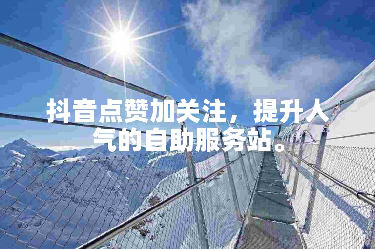 抖音点赞加关注，提升人气的自助服务站。