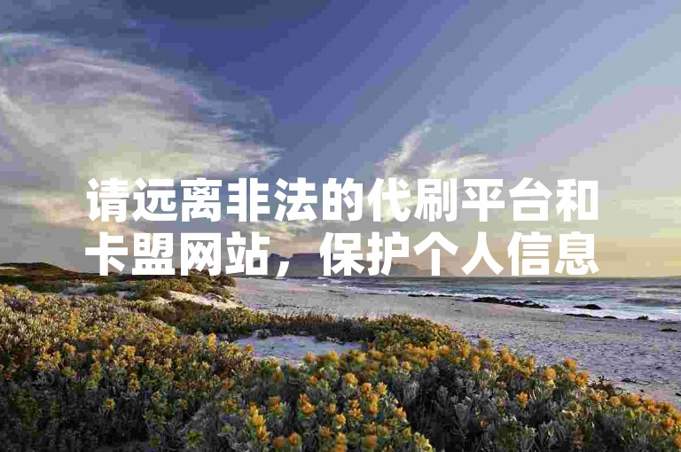 请远离非法的代刷平台和卡盟网站，保护个人信息安全。